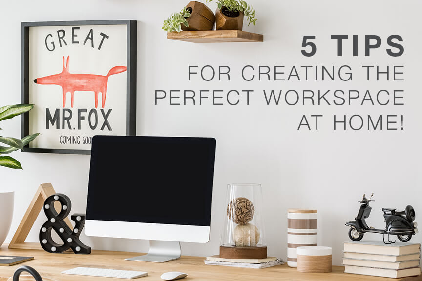 5 Tips for Creating the Perfect Workspace at Home